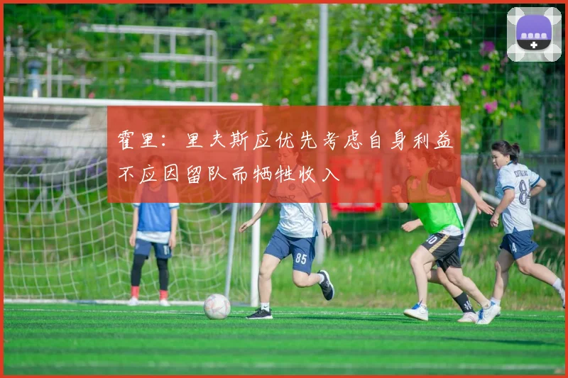 霍里：里夫斯应优先考虑自身利益不应因留队而牺牲收入