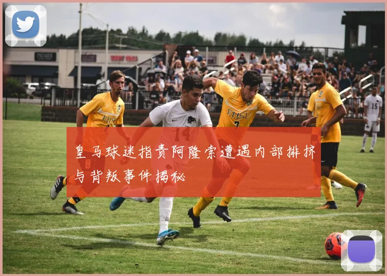 皇马球迷指责阿隆索遭遇内部排挤与背叛事件揭秘
