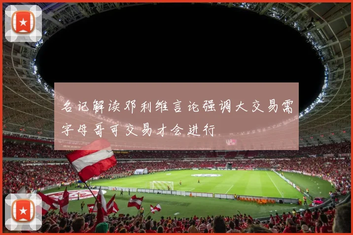名记解读邓利维言论强调大交易需字母哥可交易才会进行