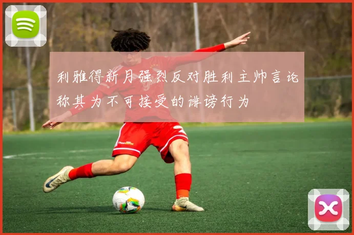 利雅得新月强烈反对胜利主帅言论称其为不可接受的诽谤行为