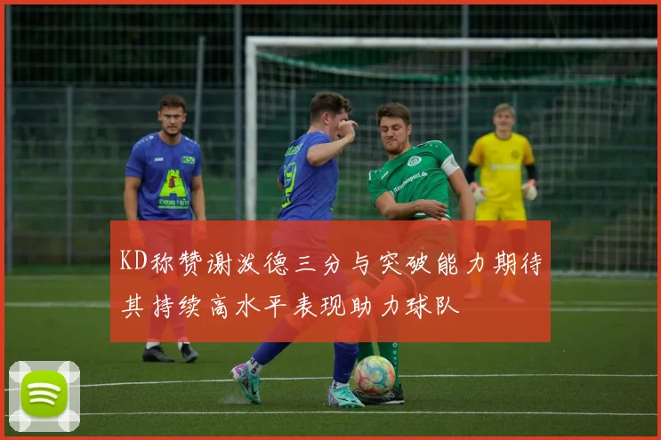KD称赞谢泼德三分与突破能力期待其持续高水平表现助力球队