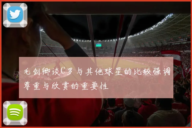 毛剑卿谈C罗与其他球星的比较强调尊重与欣赏的重要性