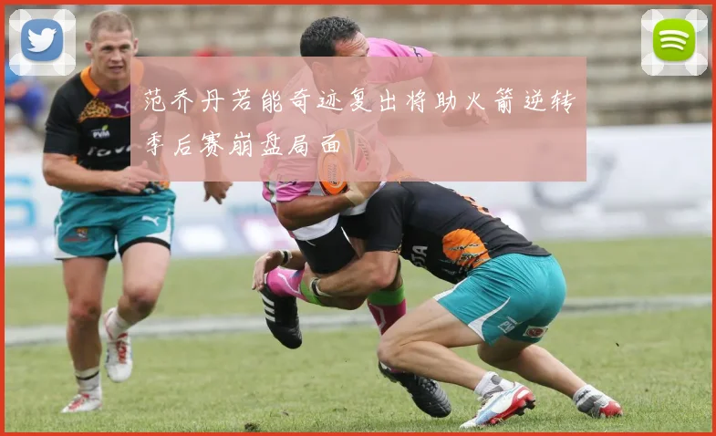 范乔丹若能奇迹复出将助火箭逆转季后赛崩盘局面