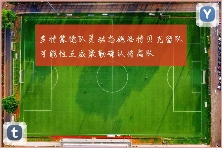 多特蒙德队员动态施洛特贝克留队可能性五成聚勒确认将离队