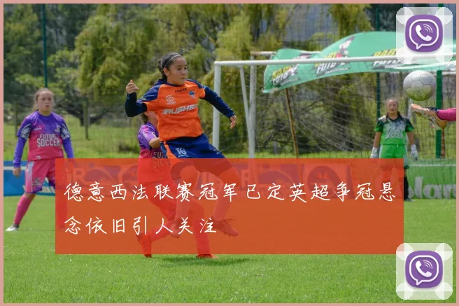 德意西法联赛冠军已定英超争冠悬念依旧引人关注