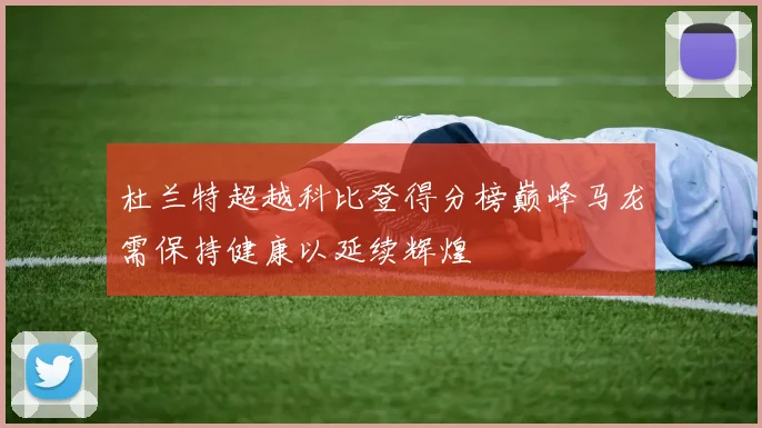 杜兰特超越科比登得分榜巅峰马龙需保持健康以延续辉煌