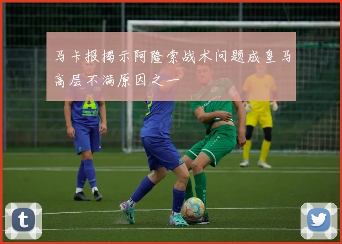 马卡报揭示阿隆索战术问题成皇马高层不满原因之一