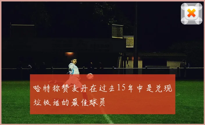 哈特称赞麦丹在过去15年中是兑现垃圾话的最佳球员