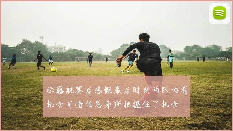 远藤航赛后感慨最后时刻两队均有机会可惜伯恩茅斯把握住了机会