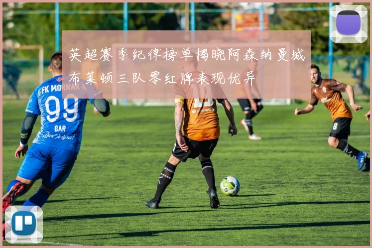 英超赛季纪律榜单揭晓阿森纳曼城布莱顿三队零红牌表现优异