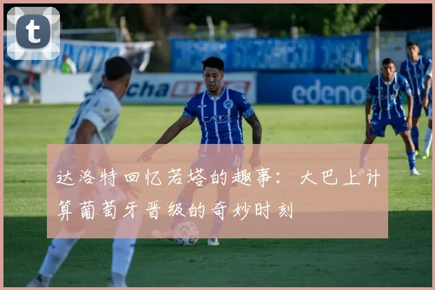 达洛特回忆若塔的趣事：大巴上计算葡萄牙晋级的奇妙时刻