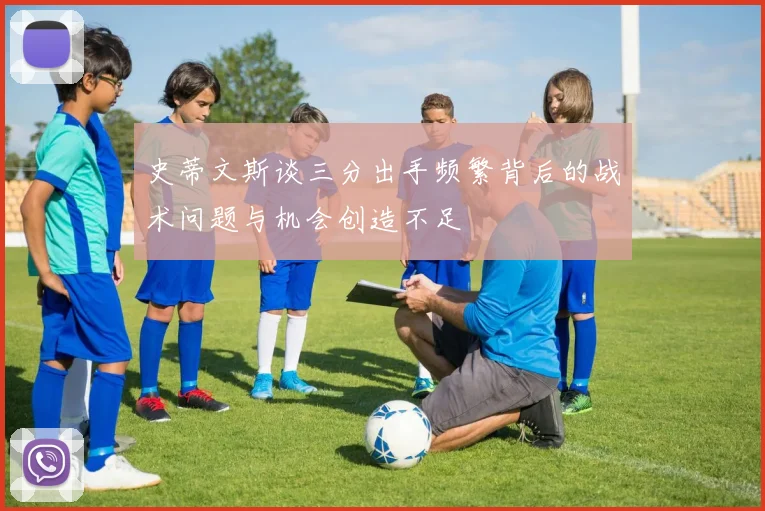 史蒂文斯谈三分出手频繁背后的战术问题与机会创造不足